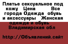 Платье сексуальное под кожу › Цена ­ 500 - Все города Одежда, обувь и аксессуары » Женская одежда и обувь   . Владимирская обл.